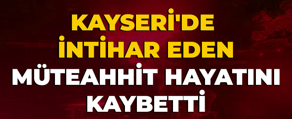 Kayseri'de intihar eden müteahhit hayatını kaybetti