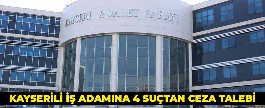 Kayserili iş adamına 4 suçtan ceza talebi
