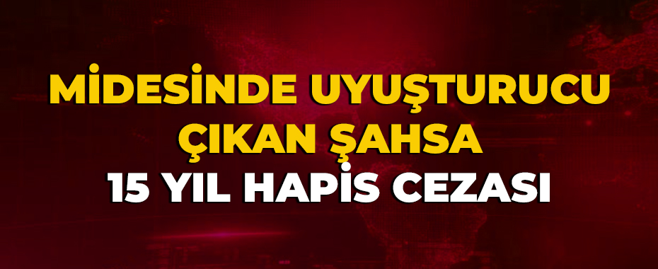Midesinde uyuşturucu çıkan şahsa 15 yıl hapis cezası