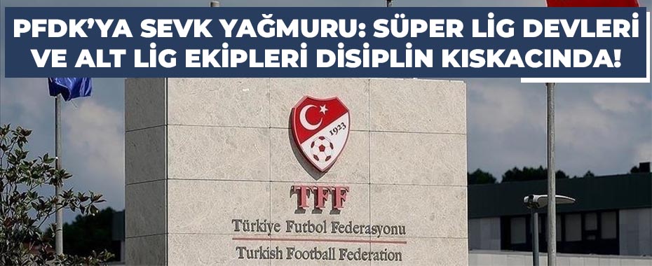 PFDK'ya Sevk Yağmuru: Süper Lig Devleri ve Alt Lig Ekipleri Disiplin Kıskacında!