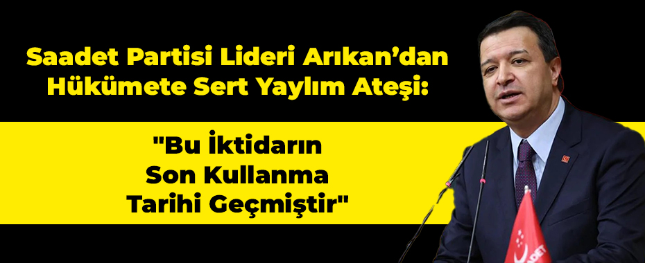 Saadet Partisi Lideri Arıkan’dan Hükümete Sert Yaylım Ateşi: 