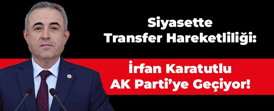 Siyasette Transfer Hareketliliği: İrfan Karatutlu AK Parti’ye Geçiyor!