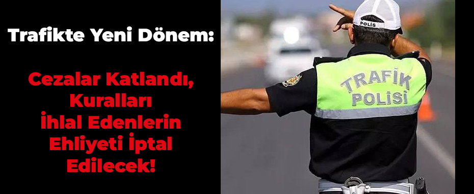 Trafikte Yeni Dönem: Cezalar Katlandı, Kuralları İhlal Edenlerin Ehliyeti İptal Edilecek!