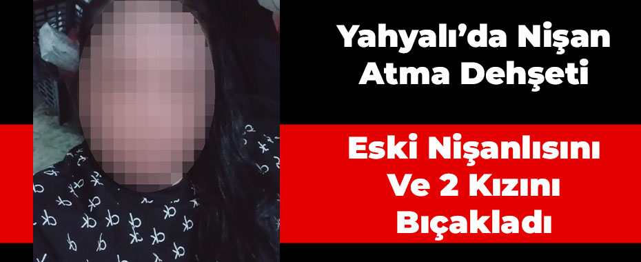 Yahyalı’da Nişan Atma Dehşeti: Eski Nişanlısını Ve 2 Kızını Bıçakladı