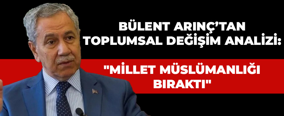 Bülent Arınç’tan Toplumsal Değişim Analizi: