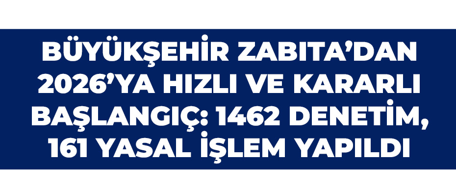 Büyükşehir Zabıta’dan 2026’ya hızlı ve kararlı başlangıç: bin 462 denetim, 161 yasal işlem yapıldı