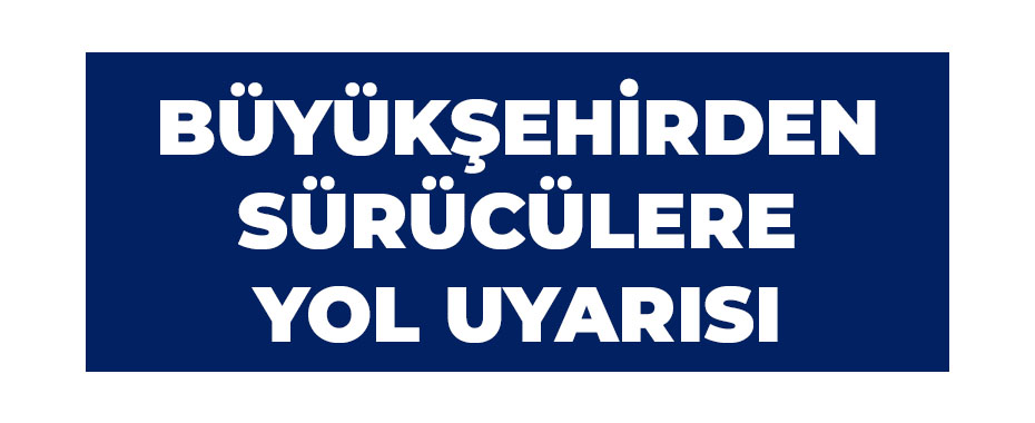 Büyükşehirden sürücülere yol uyarısı