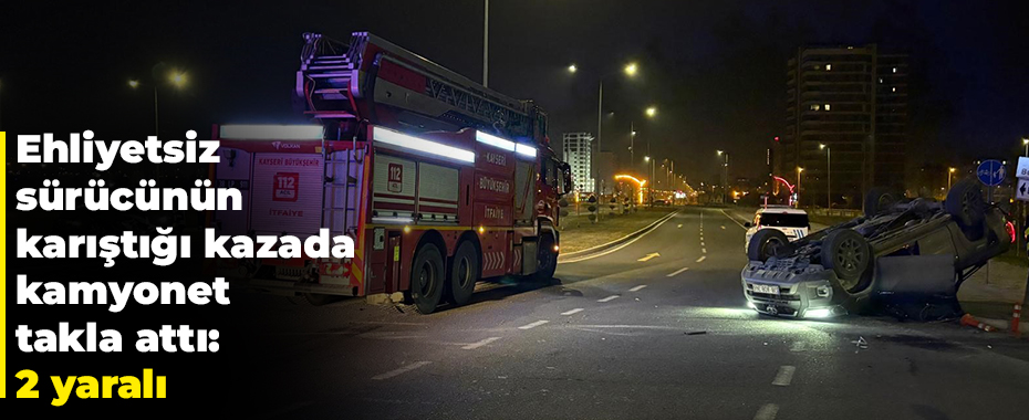 Ehliyetsiz sürücünün karıştığı kazada kamyonet takla attı: 2 yaralı