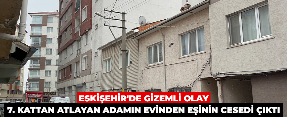 Eskişehir'de Gizemli Olay: 7. Kattan Atlayan Adamın Evinden Eşinin Cesedi Çıktı
