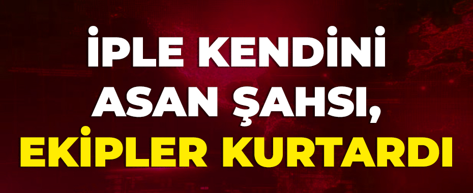 İple kendini asan şahsı, ekipler kurtardı