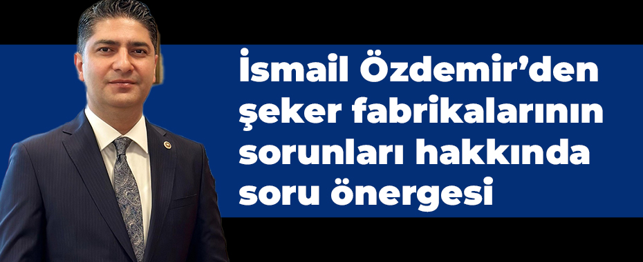 İsmail Özdemir’den şeker fabrikalarının sorunları hakkında soru önergesi