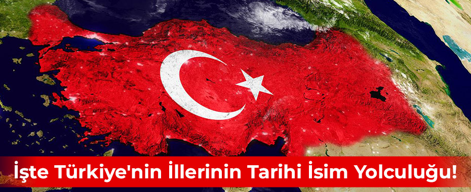 İşte Türkiye'nin İllerinin Tarihi İsim Yolculuğu!