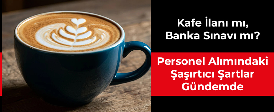 Kafe İlanı mı, Banka Sınavı mı? Personel Alımındaki Şaşırtıcı Şartlar Gündemde