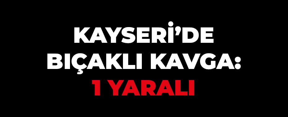 Kayseri’de bıçaklı kavga: 1 yaralı