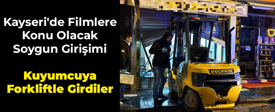 Kayseri'de Filmlere Konu Olacak Soygun Girişimi: Kuyumcuya Forkliftle Girdiler