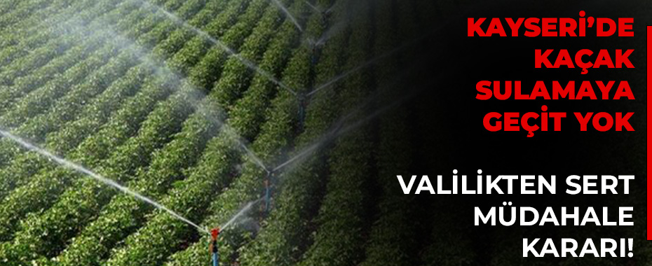 Kayseri’de Kaçak Sulamaya Geçit Yok: Valilikten Sert Müdahale Kararı!