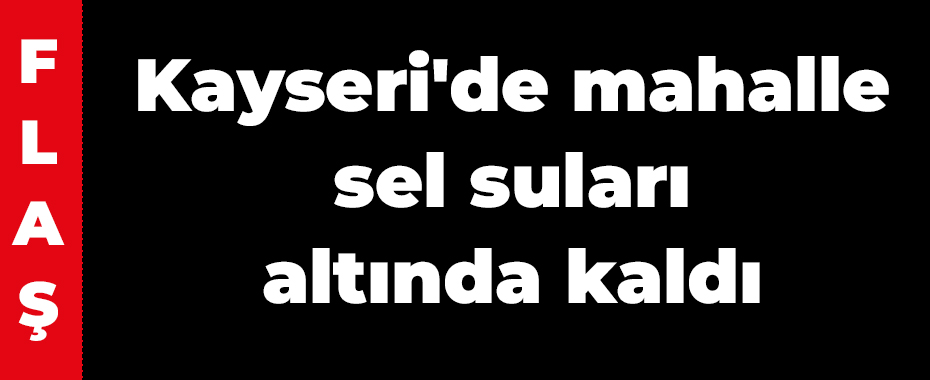 Kayseri'de mahalle sel suları altında kaldı