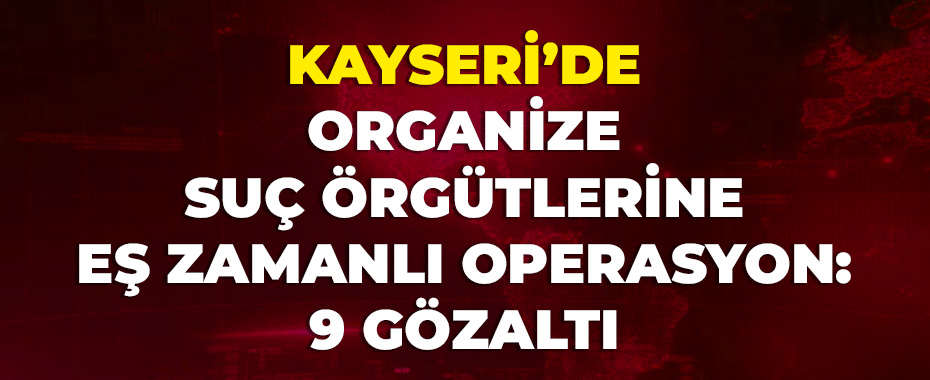 Kayseri’de organize suç örgütlerine eş zamanlı operasyon: 9 gözaltı
