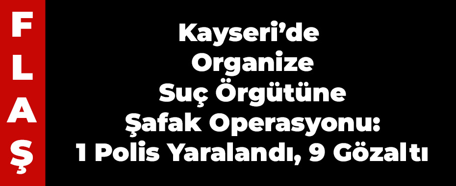 Kayseri’de Organize Suç Örgütüne Şafak Operasyonu: 1 Polis Yaralandı, 9 Gözaltı