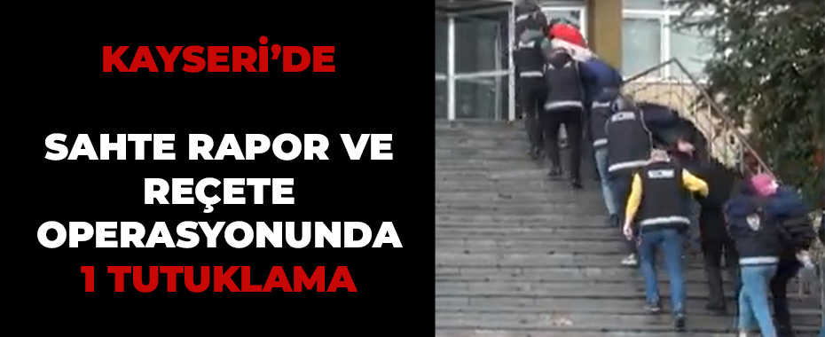 Kayseri’de sahte rapor ve reçete operasyonunda 1 tutuklama