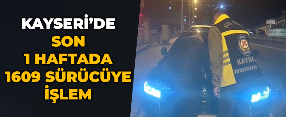 Kayseri’de son 1 haftada 1609 sürücüye işlem
