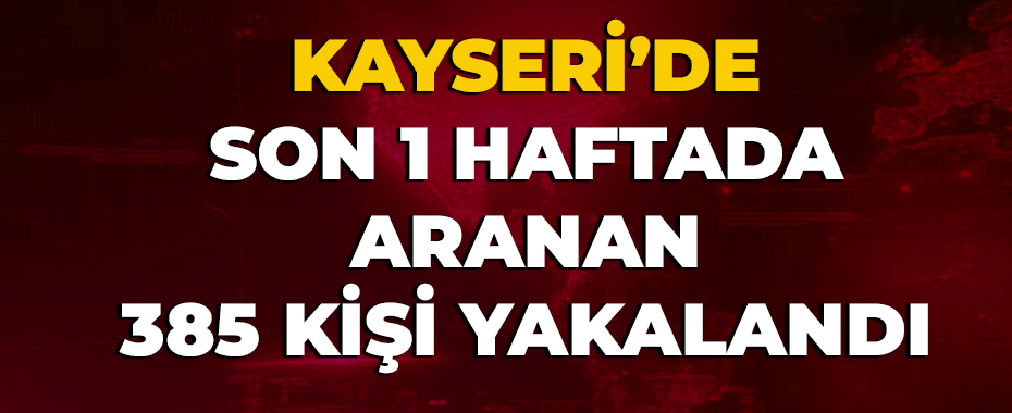 Kayseri’de son 1 haftada aranan 385 kişi yakalandı