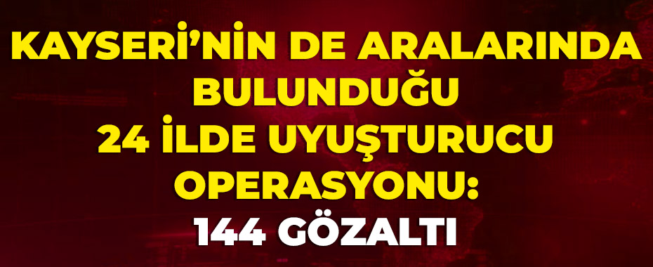 Kayseri’nin de aralarında bulunduğu 24 ilde uyuşturucu operasyonu: 144 gözaltı