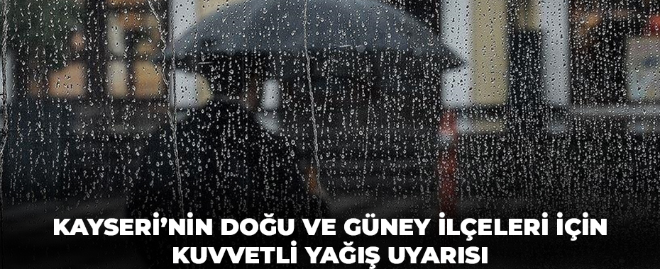 Kayseri’nin doğu ve güney ilçeleri için kuvvetli yağış uyarısı
