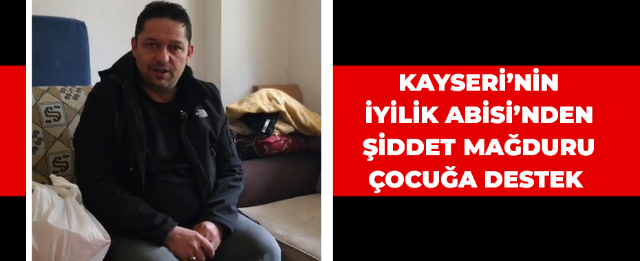 Kayseri’nin İyilik Abisi’nden şiddet mağduru çocuğa destek