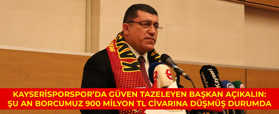 Kayserisporspor’da güven tazeleyen Başkan Açıkalın: Şu an borcumuz 900 milyon TL civarına düşmüş durumda