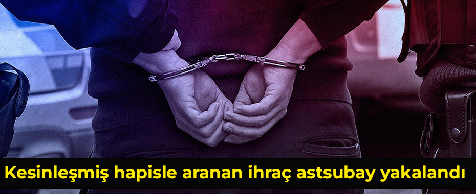 Kesinleşmiş hapisle aranan ihraç astsubay yakalandı