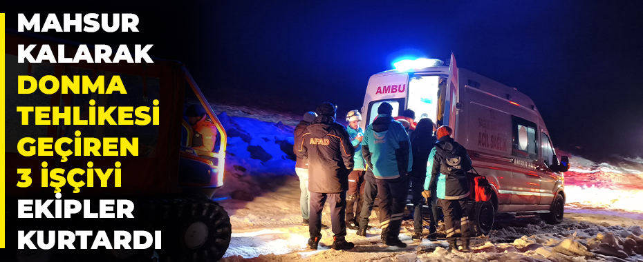 Mahsur kalarak donma tehlikesi geçiren 3 işçiyi ekipler kurtardı