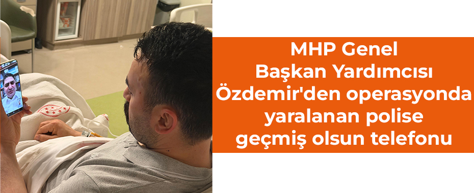 MHP Genel Başkan Yardımcısı Özdemir'den operasyonda yaralanan polise geçmiş olsun telefonu