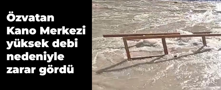 Özvatan Kano Merkezi yüksek debi nedeniyle zarar gördü