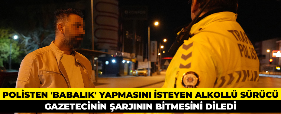 Polisten 'babalık' yapmasını isteyen alkollü sürücü gazetecinin şarjının bitmesini diledi