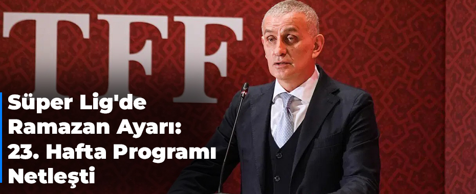 Süper Lig'de Ramazan Ayarı: 23. Hafta Programı Netleşti