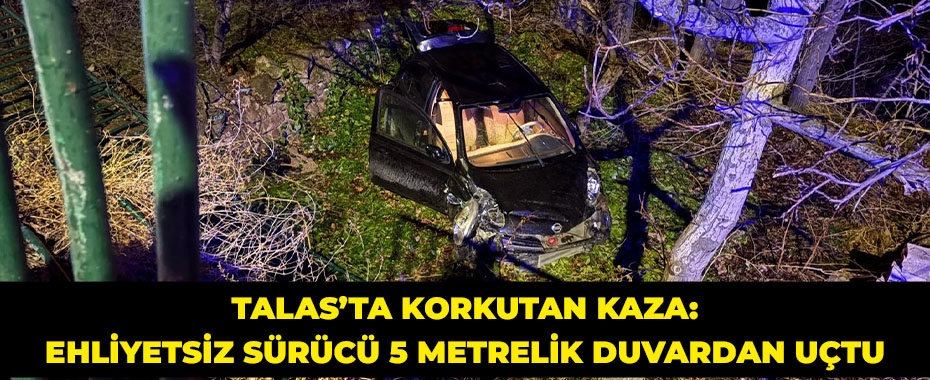 Talas’ta Korkutan Kaza: Ehliyetsiz Sürücü 5 Metrelik Duvardan Uçtu