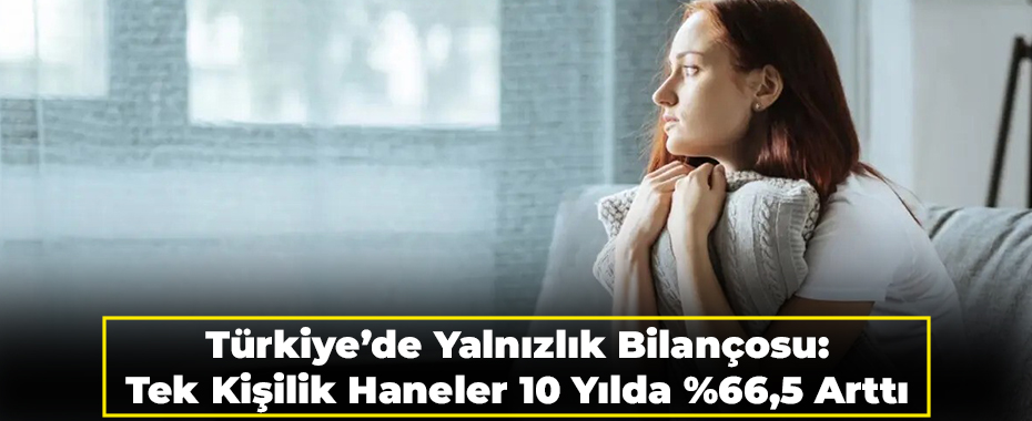 Türkiye’de Yalnızlık Bilançosu: Tek Kişilik Haneler 10 Yılda %66,5 Arttı