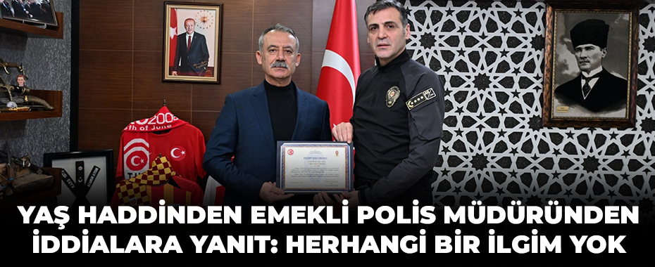 Yaş haddinden emekli polis müdüründen iddialara yanıt: Herhangi bir ilgim yok