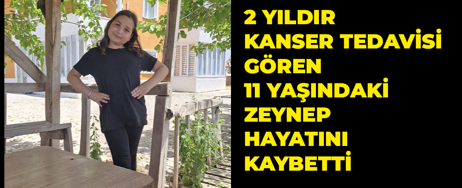 2 yıldır kanser tedavisi gören 11 yaşındaki Zeynep, hayatını kaybetti
