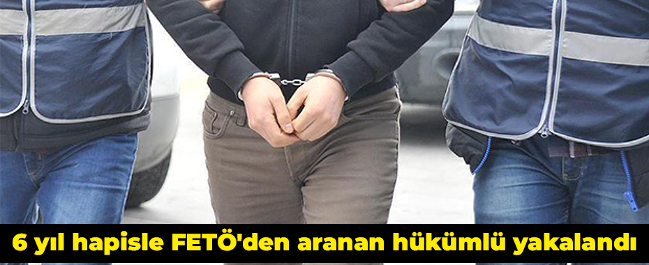 6 yıl hapisle FETÖ'den aranan hükümlü yakalandı