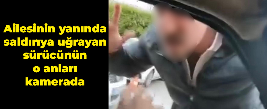 Ailesinin yanında saldırıya uğrayan sürücünün o anları kamerada