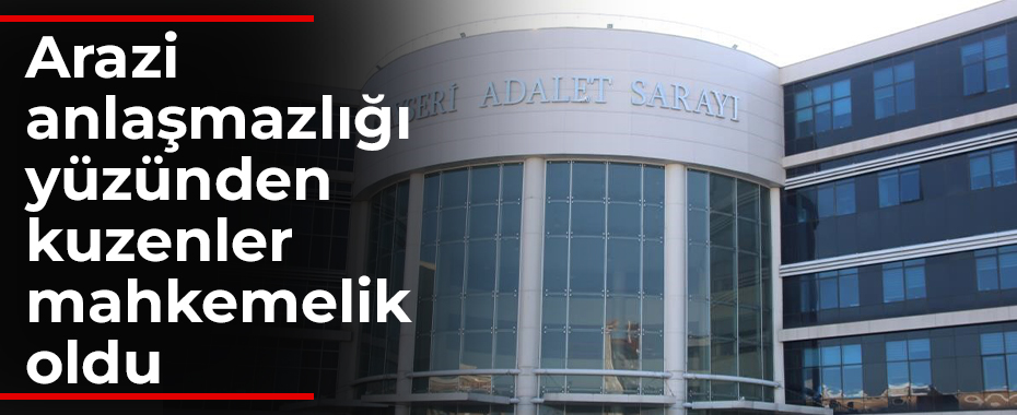 Arazi anlaşmazlığı yüzünden kuzenler mahkemelik oldu
