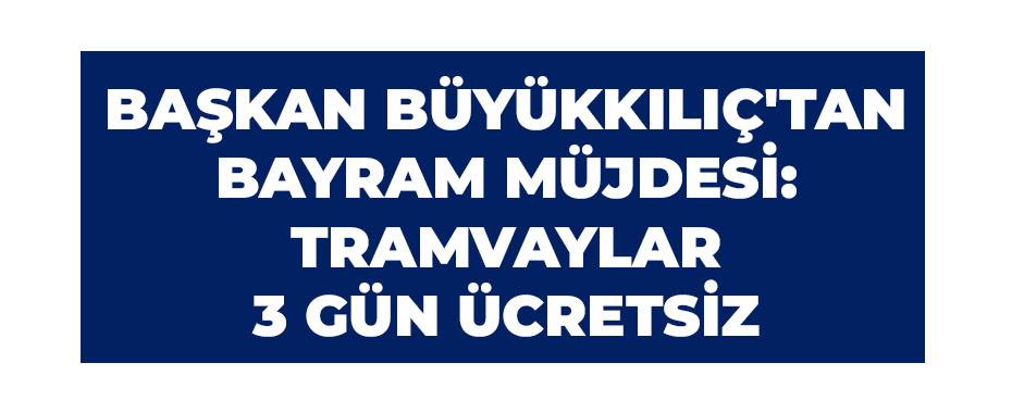 Başkan Büyükkılıç'tan Bayram müjdesi: Tramvaylar 3 gün ücretsiz