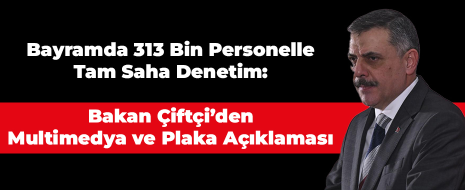 Bayramda 313 Bin Personelle Tam Saha Denetim: Bakan Çiftçi’den Multimedya ve Plaka Açıklaması