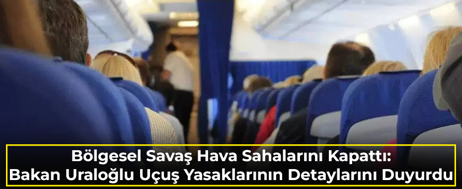 Bölgesel Savaş Hava Sahalarını Kapattı: Bakan Uraloğlu Uçuş Yasaklarının Detaylarını Duyurdu