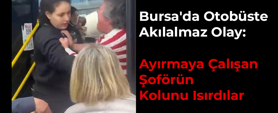 Bursa'da Otobüste Akılalmaz Olay: Ayırmaya Çalışan Şoförün Kolunu Isırdılar