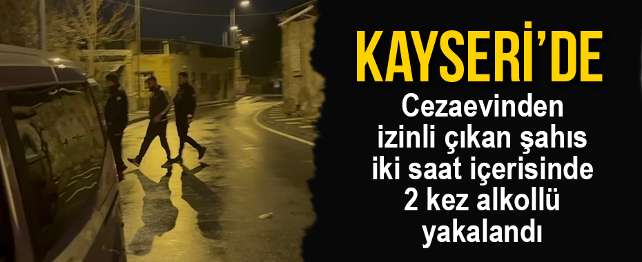 Cezaevinden izinli çıkan şahıs iki saat içerisinde 2 kez alkollü yakalandı