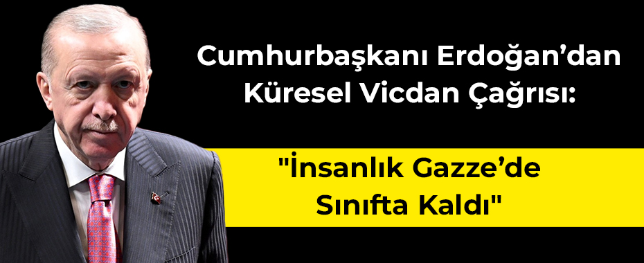 Cumhurbaşkanı Erdoğan’dan Küresel Vicdan Çağrısı: 