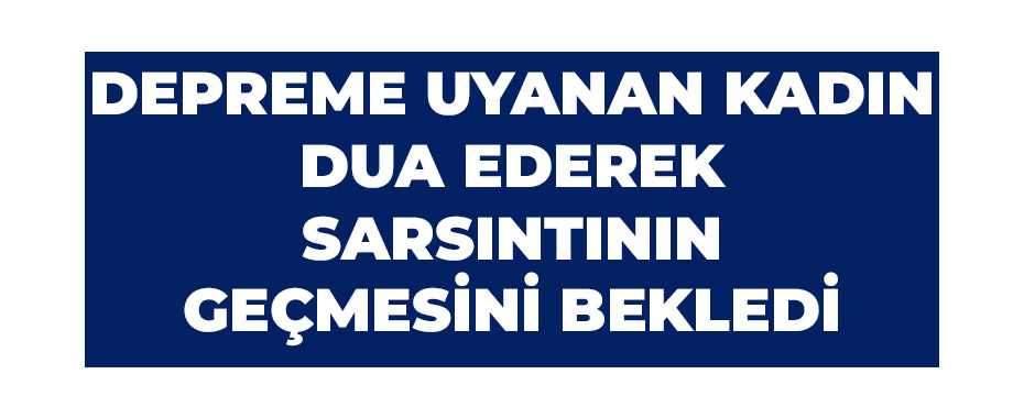 Depreme uyanan kadın dua ederek sarsıntının geçmesini bekledi